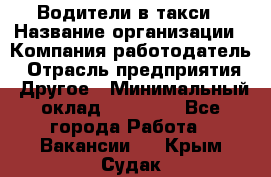 Водители в такси › Название организации ­ Компания-работодатель › Отрасль предприятия ­ Другое › Минимальный оклад ­ 50 000 - Все города Работа » Вакансии   . Крым,Судак